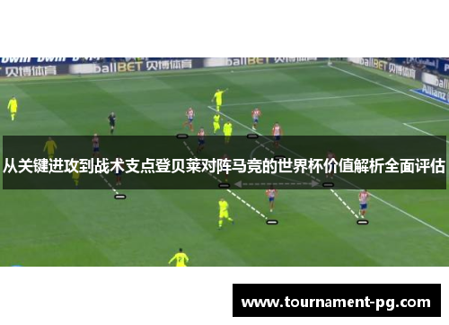 从关键进攻到战术支点登贝莱对阵马竞的世界杯价值解析全面评估