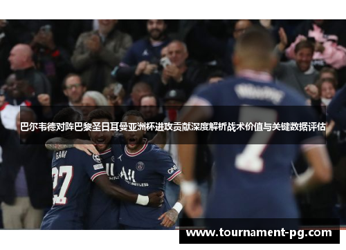 巴尔韦德对阵巴黎圣日耳曼亚洲杯进攻贡献深度解析战术价值与关键数据评估