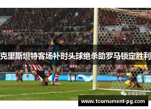 克里斯坦特客场补时头球绝杀助罗马锁定胜利