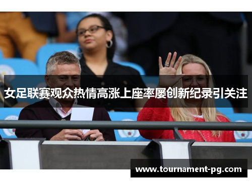 女足联赛观众热情高涨上座率屡创新纪录引关注