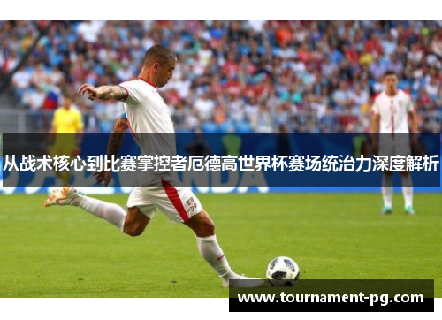 从战术核心到比赛掌控者厄德高世界杯赛场统治力深度解析