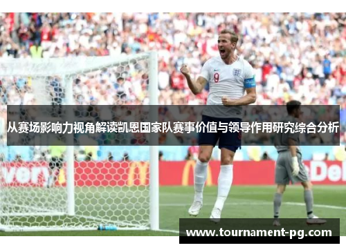 从赛场影响力视角解读凯恩国家队赛事价值与领导作用研究综合分析