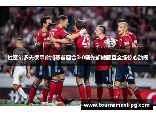 杜塞尔多夫德甲附加赛首回合3-0领先却被翻盘全场惊心动魄
