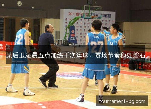 某后卫凌晨五点加练千次运球：赛场节奏稳如磐石
